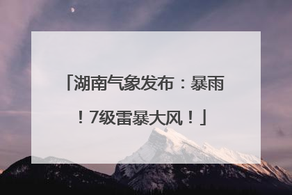 湖南气象发布：暴雨！7级雷暴大风！