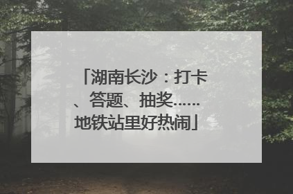 湖南长沙：打卡、答题、抽奖……地铁站里好热闹