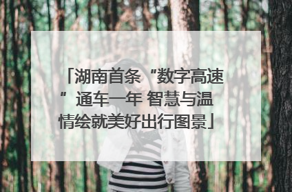 湖南首条“数字高速”通车一年 智慧与温情绘就美好出行图景