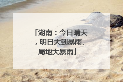 湖南：今日晴天，明日大到暴雨、局地大暴雨