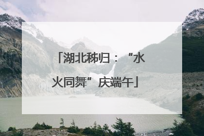湖北秭归：“水火同舞”庆端午