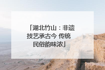 湖北竹山：非遗技艺承古今 传统民俗韵味浓