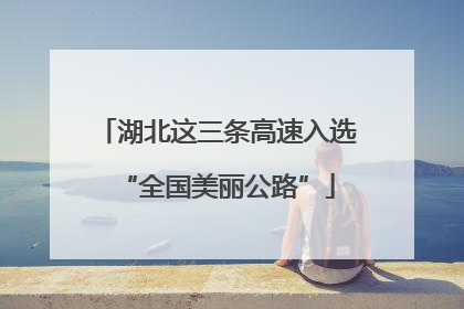 湖北这三条高速入选“全国美丽公路”