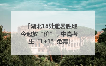 湖北18处避暑胜地今起放“价”，中高考生“1+1”免票