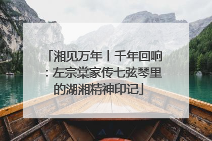 湘见万年丨千年回响：左宗棠家传七弦琴里的湖湘精神印记