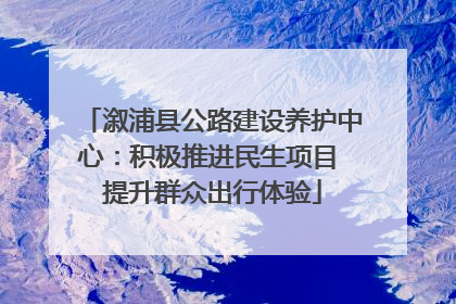 溆浦县公路建设养护中心：积极推进民生项目 提升群众出行体验