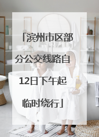 滨州市区部分公交线路自12日下午起临时绕行