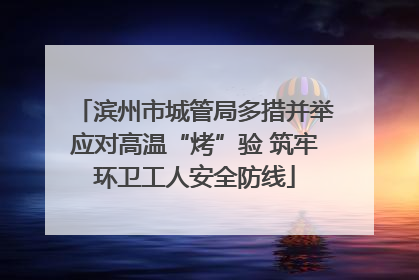 滨州市城管局多措并举应对高温“烤”验 筑牢环卫工人安全防线