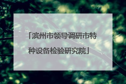 滨州市领导调研市特种设备检验研究院