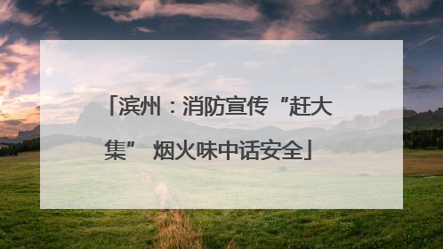 滨州：消防宣传“赶大集” 烟火味中话安全