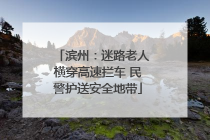 滨州：迷路老人横穿高速拦车 民警护送安全地带