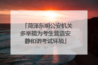 菏泽东明公安机关多举措为考生营造安静和谐考试环境