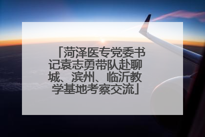 菏泽医专党委书记袁志勇带队赴聊城、滨州、临沂教学基地考察交流