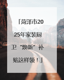 菏泽市2025年家装厨卫“焕新”补贴这样领！