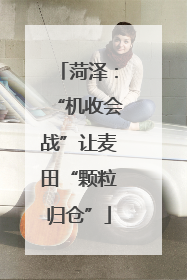菏泽：“机收会战”让麦田“颗粒归仓”