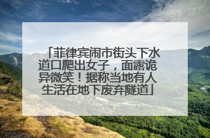 菲律宾闹市街头下水道口爬出女子，面露诡异微笑！据称当地有人生活在地下废弃隧道
