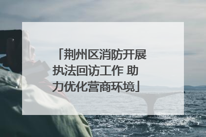 荆州区消防开展执法回访工作 助力优化营商环境
