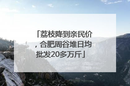 荔枝降到亲民价，合肥周谷堆日均批发20多万斤