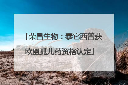荣昌生物：泰它西普获欧盟孤儿药资格认定