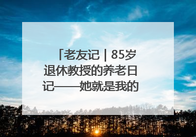 老友记｜85岁退休教授的养老日记——她就是我的“绿野仙庄”