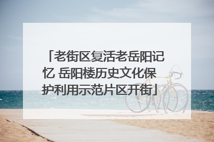 老街区复活老岳阳记忆 岳阳楼历史文化保护利用示范片区开街