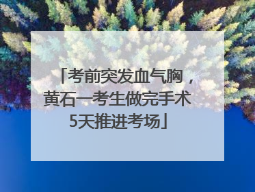 考前突发血气胸，黄石一考生做完手术5天推进考场