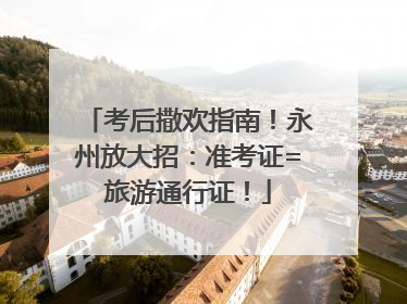 考后撒欢指南！永州放大招：准考证=旅游通行证！