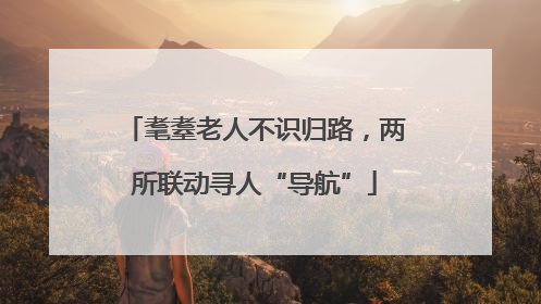 耄耋老人不识归路，两所联动寻人“导航”