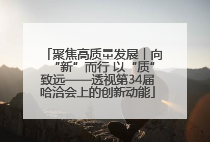 聚焦高质量发展丨向“新”而行 以“质”致远——透视第34届哈洽会上的创新动能