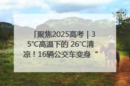 聚焦2025高考｜35℃高温下的 26℃清凉！16辆公交车变身“助考驿站”为高考护航