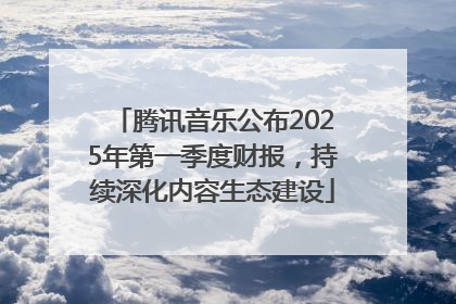 腾讯音乐公布2025年第一季度财报，持续深化内容生态建设