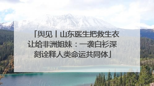 舆见丨山东医生把救生衣让给非洲姐妹：一袭白衫深刻诠释人类命运共同体
