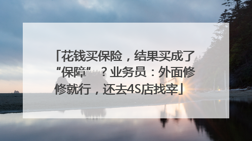 花钱买保险，结果买成了“保障”？业务员：外面修修就行，还去4S店找宰