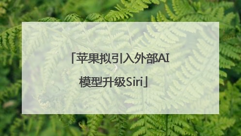 苹果拟引入外部AI模型升级Siri