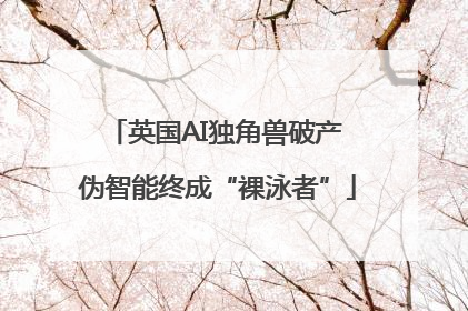 英国AI独角兽破产 伪智能终成“裸泳者”