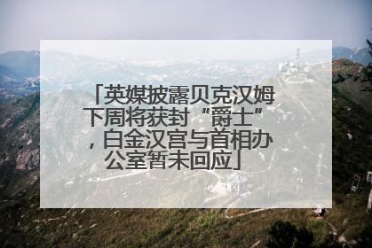 英媒披露贝克汉姆下周将获封“爵士”，白金汉宫与首相办公室暂未回应