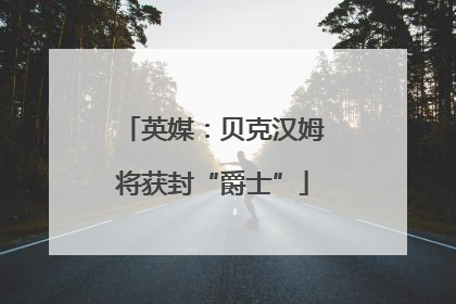 英媒：贝克汉姆将获封“爵士”