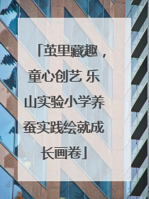 茧里藏趣，童心创艺 乐山实验小学养蚕实践绘就成长画卷