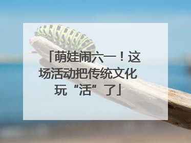 萌娃闹六一！这场活动把传统文化玩“活”了