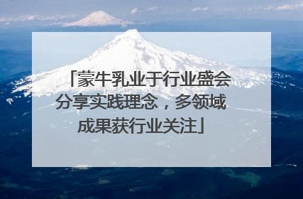 蒙牛乳业于行业盛会分享实践理念，多领域成果获行业关注