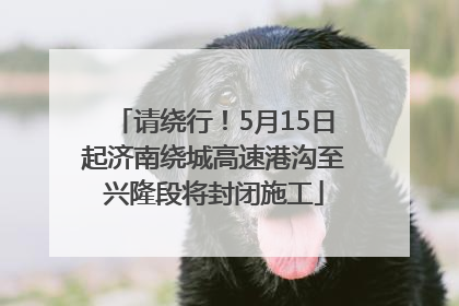 请绕行！5月15日起济南绕城高速港沟至兴隆段将封闭施工
