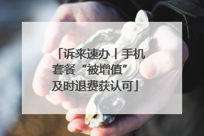 诉来速办丨手机套餐“被增值” 及时退费获认可