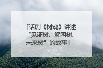 话剧《树魂》讲述“见证树、解困树、未来树”的故事