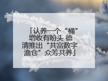 认养一个“桶” 增收有盼头 德清推出“共富数字渔仓”众筹共养