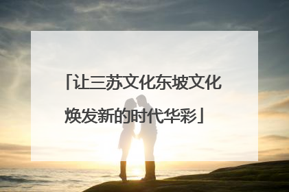 让三苏文化东坡文化焕发新的时代华彩