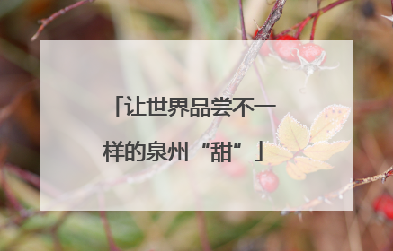 让世界品尝不一样的泉州“甜”