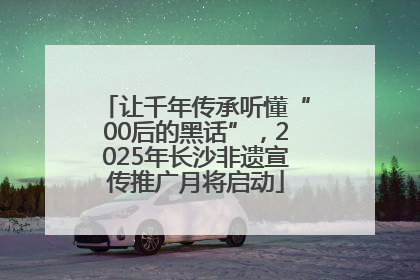 让千年传承听懂“00后的黑话”，2025年长沙非遗宣传推广月将启动