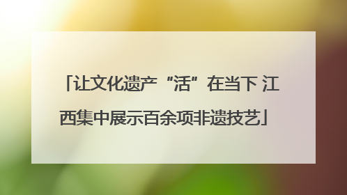 让文化遗产“活”在当下 江西集中展示百余项非遗技艺
