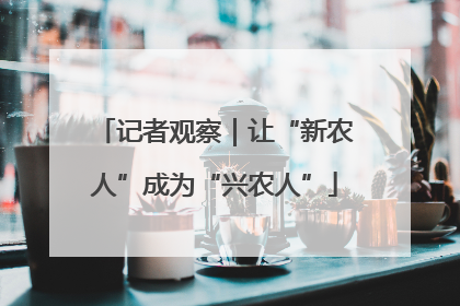 记者观察｜让“新农人”成为“兴农人”