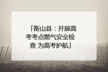 衡山县：开展高考考点燃气安全检查 为高考护航